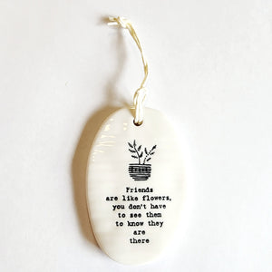 This oval-shaped porcelain ornament has a potted plant up top and says " Friends are like flowers, you don't have to see them to know they are there". It is perfect to give to someone to let them know you are thinking of them! "1">2 1/4" W x 3 1/4