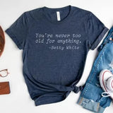 You're NEVER too old for anything....if Betty said it is true, it is!! This fun quote is printed on a pretty heathered navy t-shirt that is so soft & comfy that you will love wearing it everywhere. The styling possibilities are endless. Roll up the sleeves, tie a side knot, front tuck, or wear it while lounging around the house. 
