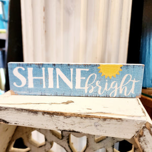 What a great reminder!  This mini sign has a turquoise distressed background with the words "SHINE bright" in a white mixed font.  It has a bright yellow sunshine in the top right shining down on the word "bright"  Wood Depth: 0.4375" Width: 6" Height: 1.5"